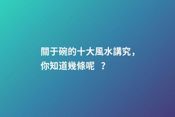 關于碗的十大風水講究，你知道幾條呢？